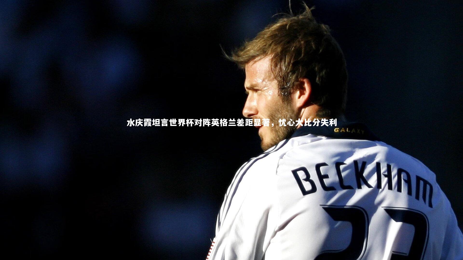 水庆霞坦言世界杯对阵英格兰差距显著，忧心大比分失利