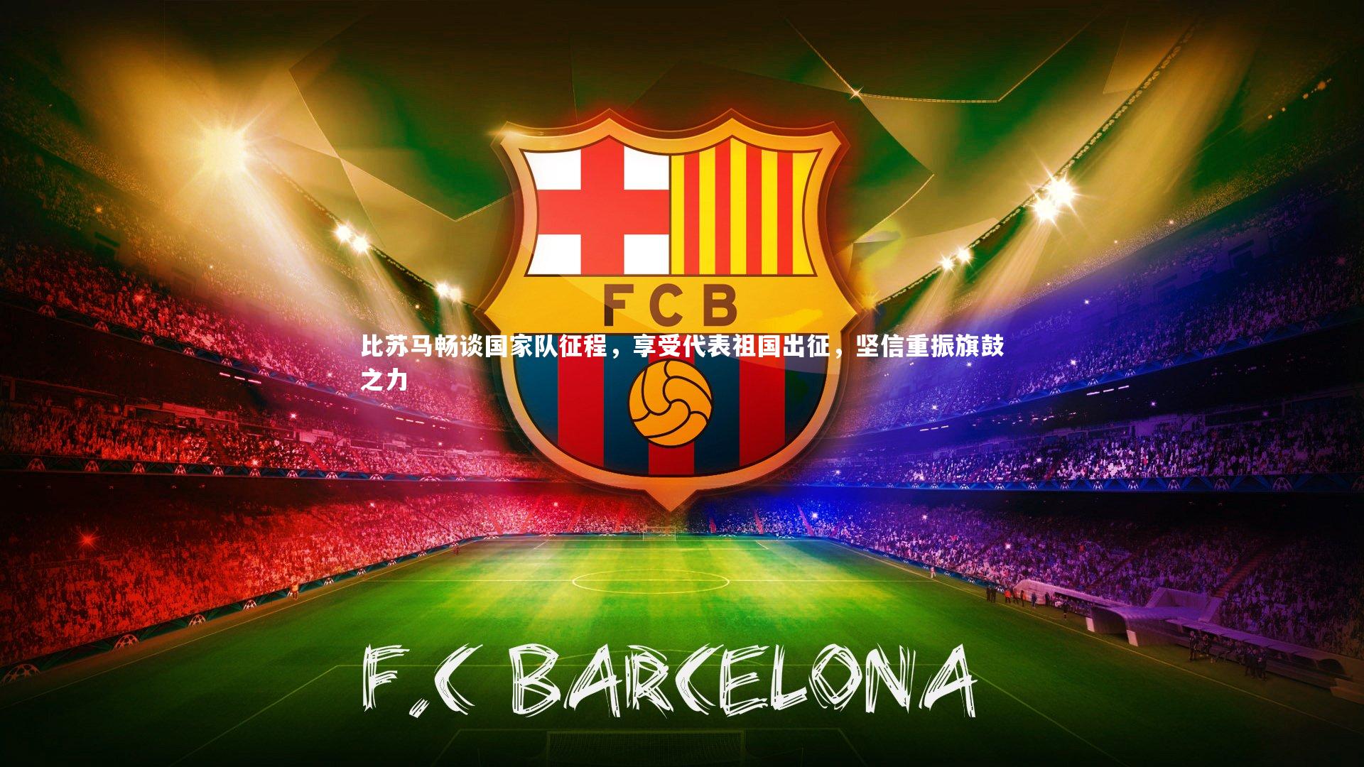 YY易游体育官网_比苏马畅谈国家队征程，享受代表祖国出征，坚信重振旗鼓之力