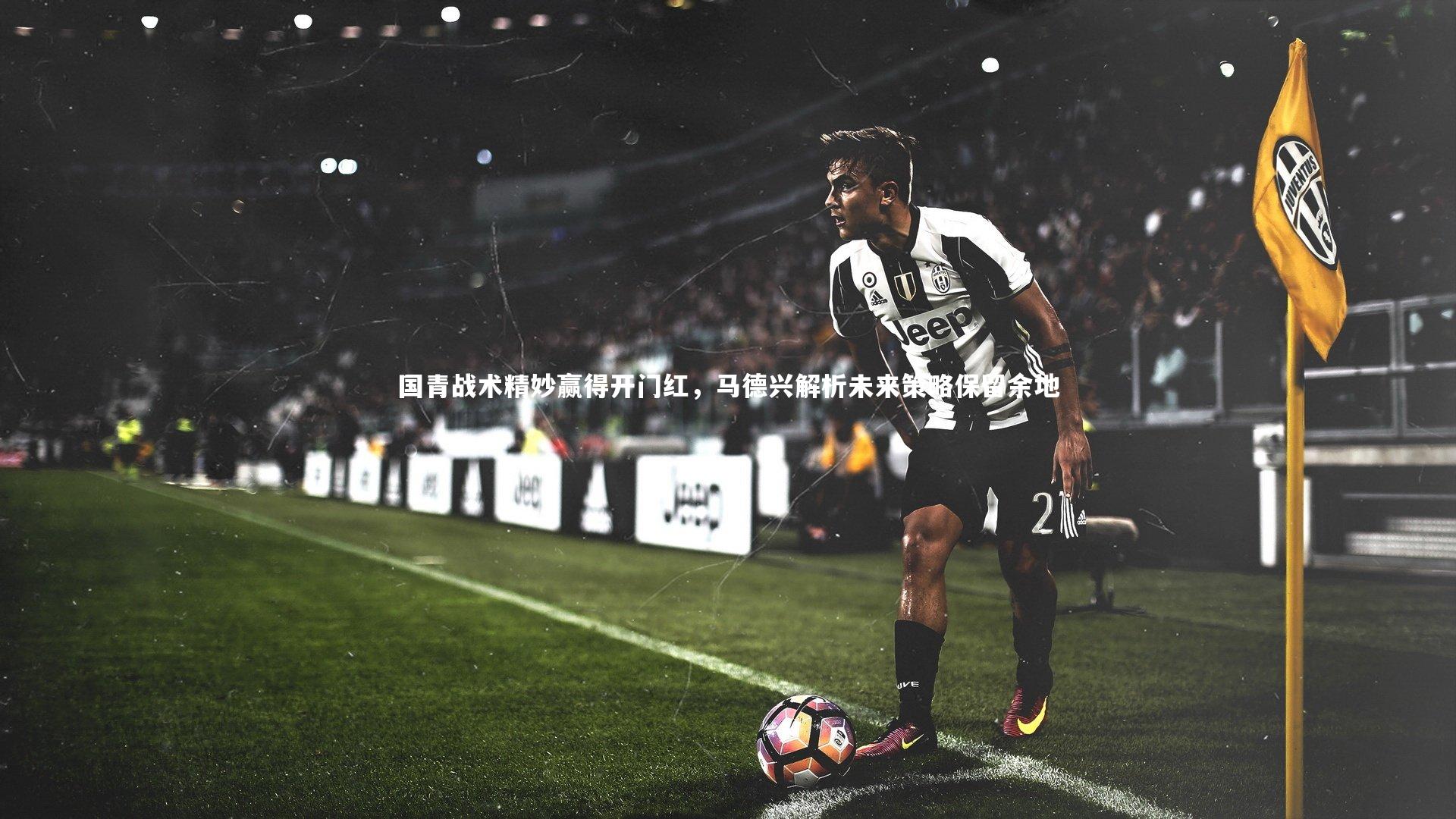 YY易游体育官方网站-国青战术精妙赢得开门红，马德兴解析未来策略保留余地