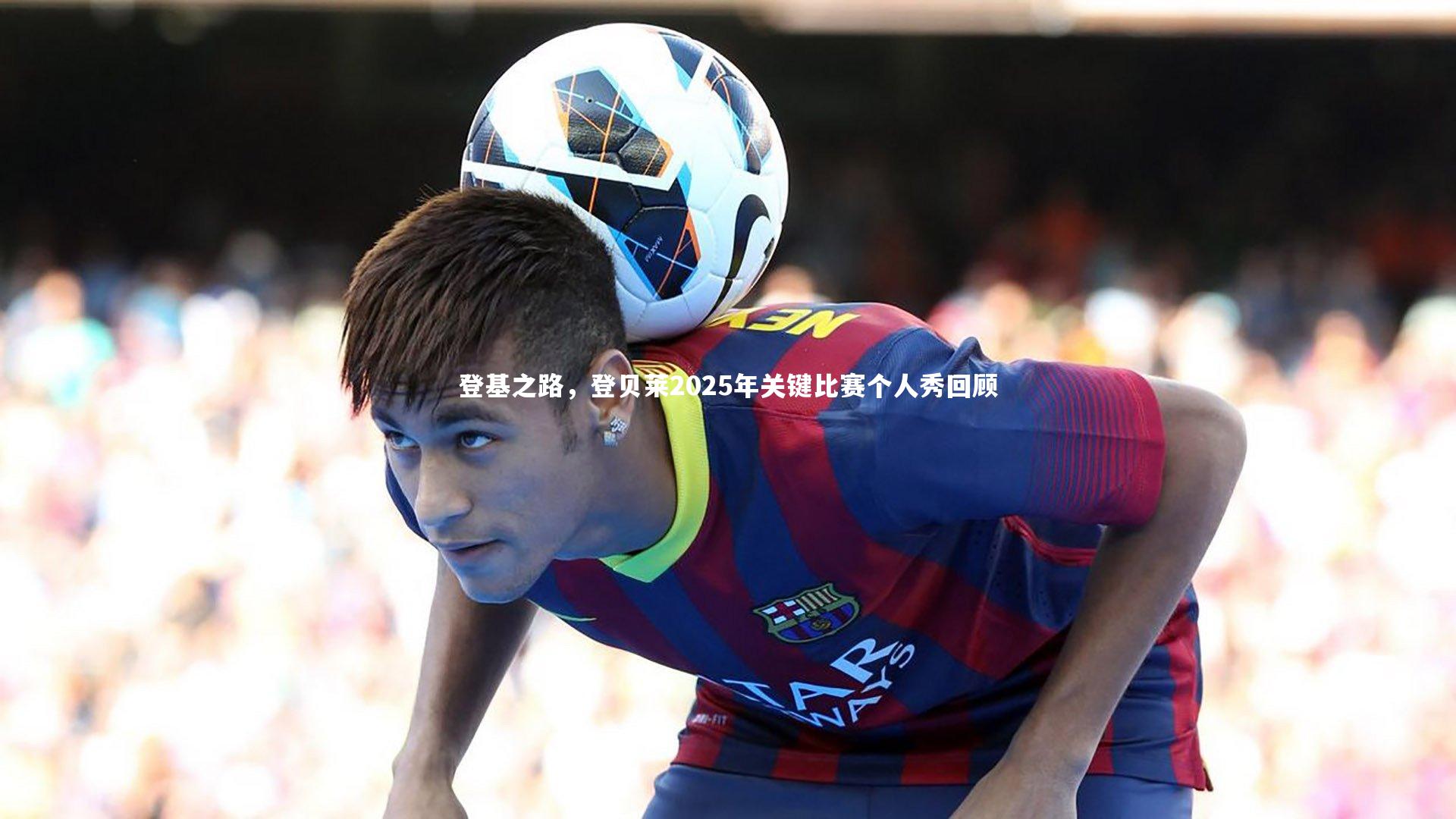 YY易游体育平台|登基之路，登贝莱2025年关键比赛个人秀回顾