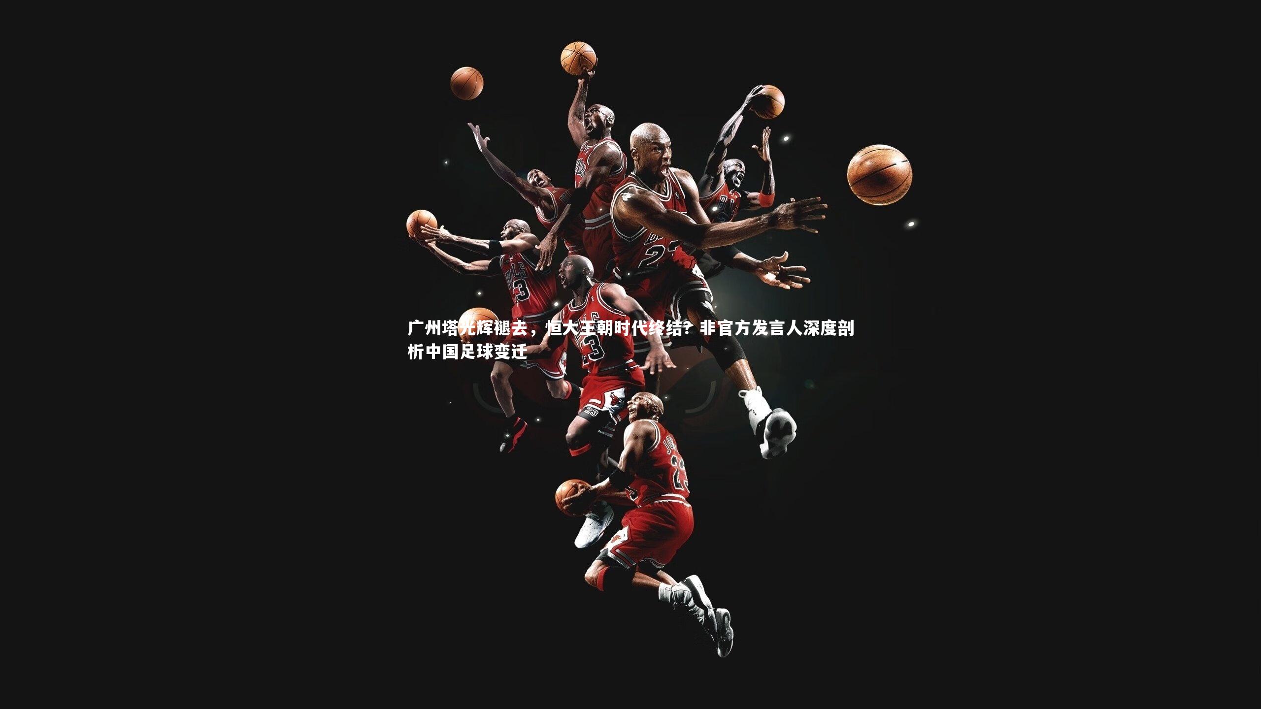 【YY易游体育平台】广州塔光辉褪去，恒大王朝时代终结？非官方发言人深度剖析中国足球变迁