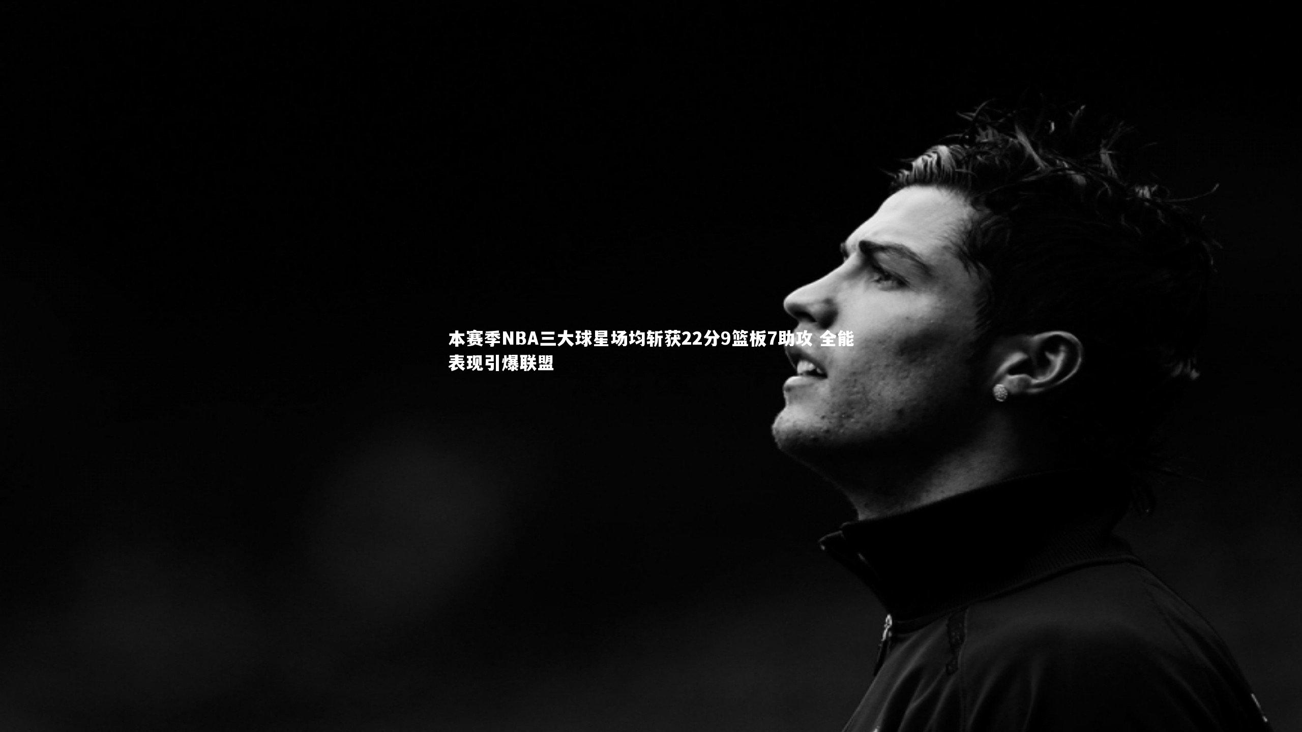 本赛季NBA三大球星场均斩获22分9篮板7助攻 全能表现引爆联盟